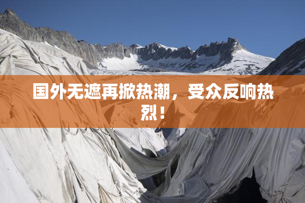 国外无遮再掀热潮，受众反响热烈！