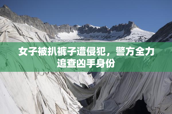 女子被扒裤子遭侵犯，警方全力追查凶手身份