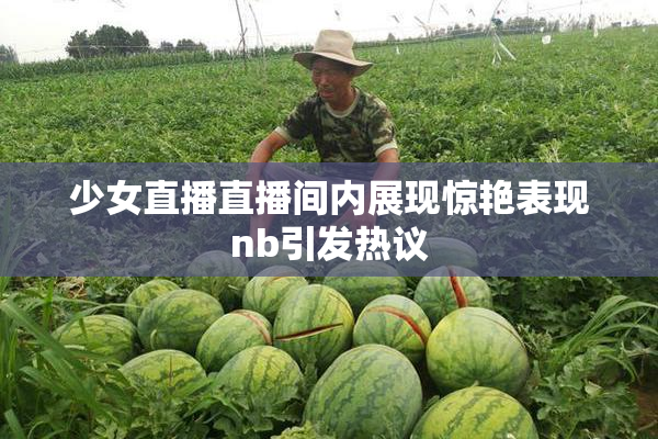 少女直播直播间内展现惊艳表现nb引发热议