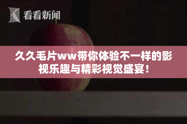久久毛片ww带你体验不一样的影视乐趣与精彩视觉盛宴！