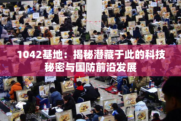 1042基地：揭秘潜藏于此的科技秘密与国防前沿发展