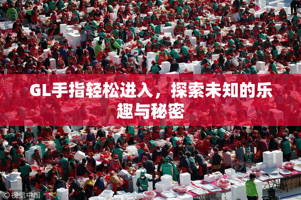 GL手指轻松进入，探索未知的乐趣与秘密