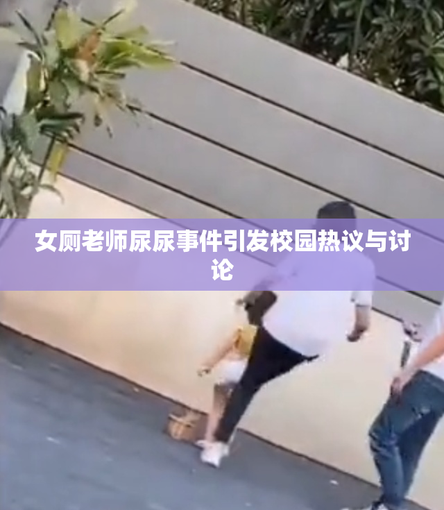 女厕老师尿尿事件引发校园热议与讨论