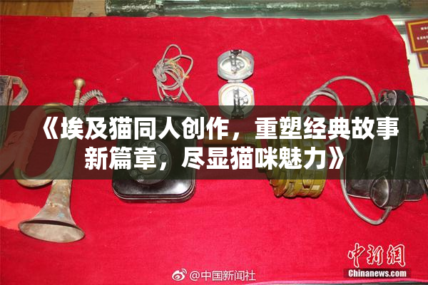 《埃及猫同人创作，重塑经典故事新篇章，尽显猫咪魅力》
