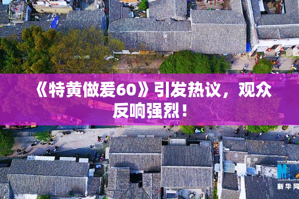 《特黄做爰60》引发热议，观众反响强烈！