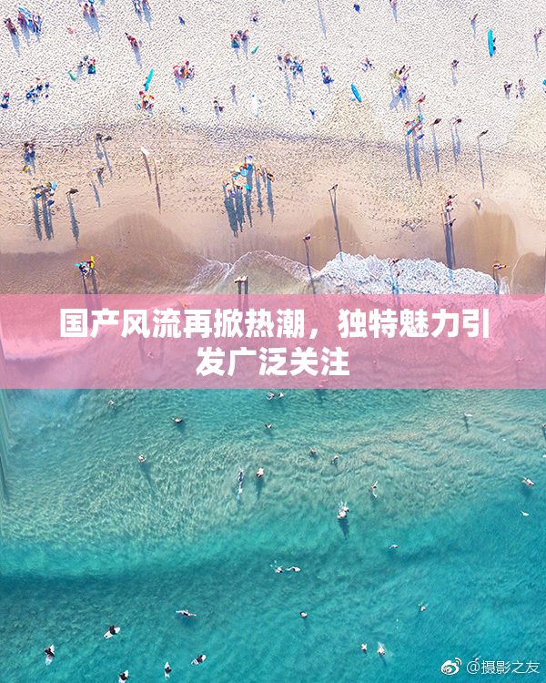 国产风流再掀热潮，独特魅力引发广泛关注