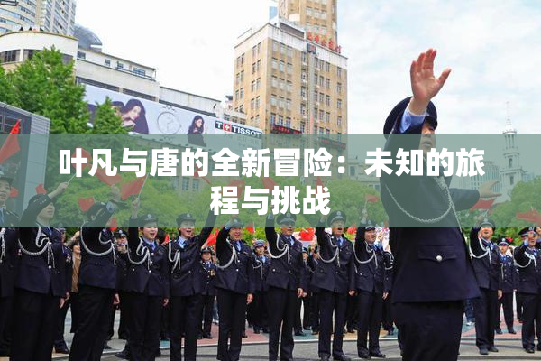 叶凡与唐的全新冒险：未知的旅程与挑战