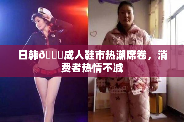 日韩🔞成人鞋市热潮席卷，消费者热情不减