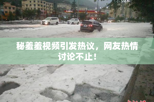 秘羞羞视频引发热议，网友热情讨论不止！