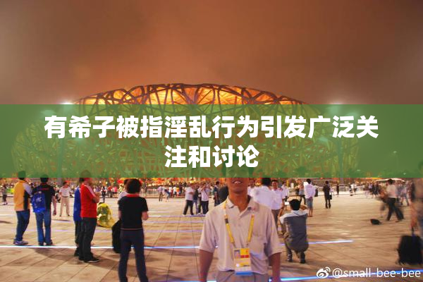 有希子被指淫乱行为引发广泛关注和讨论
