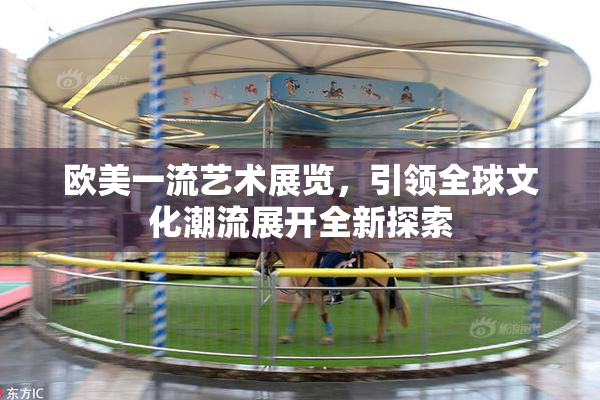 欧美一流艺术展览，引领全球文化潮流展开全新探索