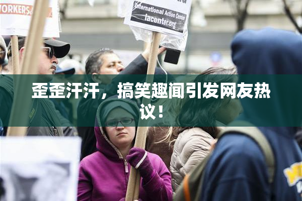歪歪汗汗，搞笑趣闻引发网友热议！