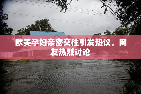 欧美孕妇亲密交往引发热议，网友热烈讨论