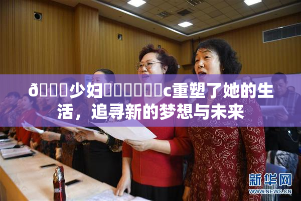 🔞少妇❌‌❌‌❌‌c重塑了她的生活，追寻新的梦想与未来