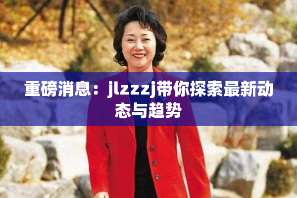 重磅消息：jlzzzj带你探索最新动态与趋势