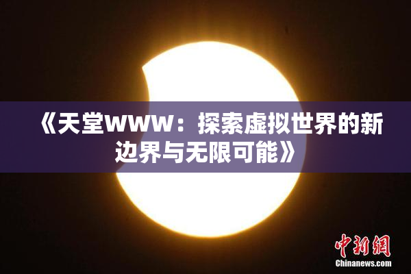 《天堂WWW：探索虚拟世界的新边界与无限可能》