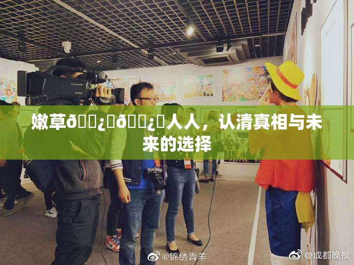 嫩草🌿‌🌿‌人人，认清真相与未来的选择
