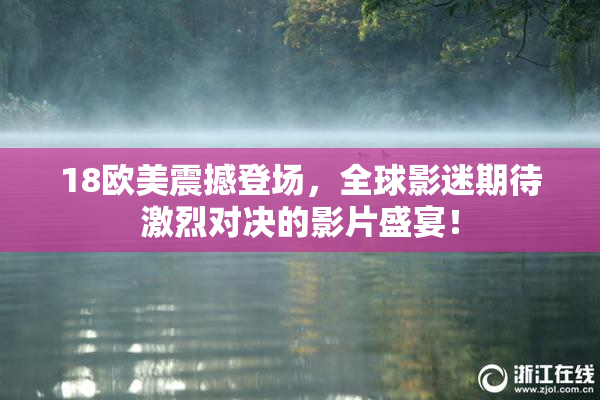 18欧美震撼登场，全球影迷期待激烈对决的影片盛宴！