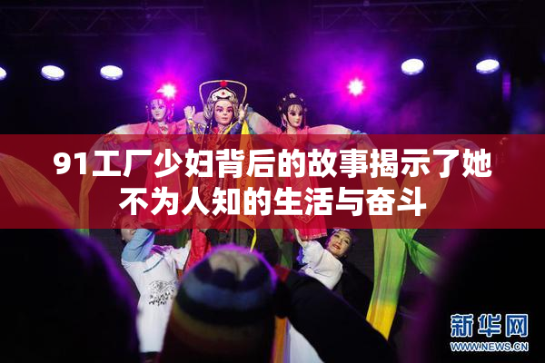 91工厂少妇背后的故事揭示了她不为人知的生活与奋斗
