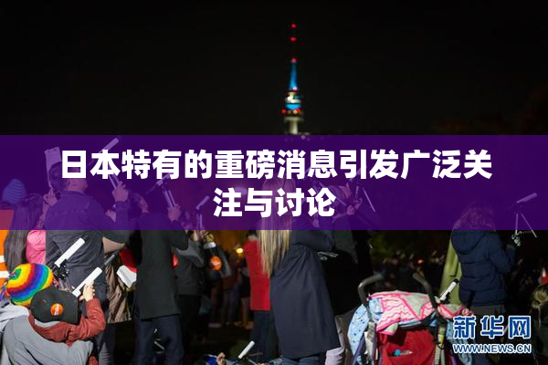 日本特有的重磅消息引发广泛关注与讨论