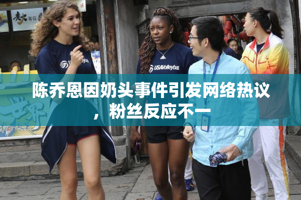 陈乔恩因奶头事件引发网络热议，粉丝反应不一