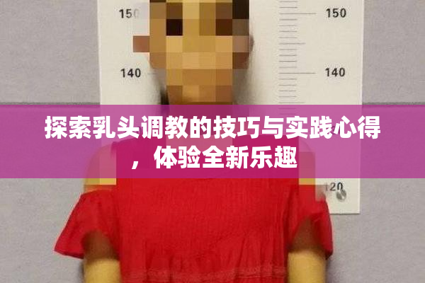 探索乳头调教的技巧与实践心得，体验全新乐趣
