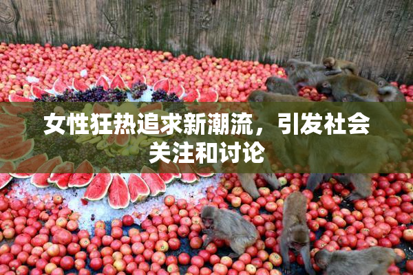 女性狂热追求新潮流，引发社会关注和讨论