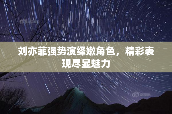 刘亦菲强势演绎嫩角色，精彩表现尽显魅力