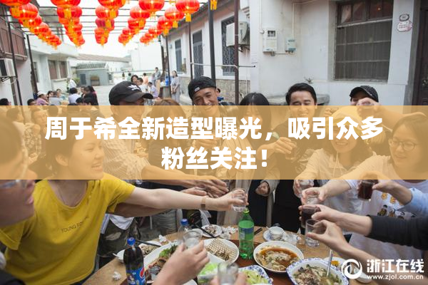周于希全新造型曝光，吸引众多粉丝关注！