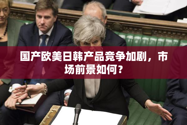 国产欧美日韩产品竞争加剧，市场前景如何？