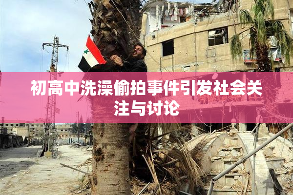 初高中洗澡偷拍事件引发社会关注与讨论