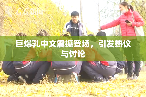 巨爆乳中文震撼登场，引发热议与讨论