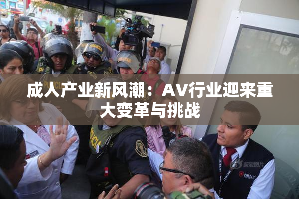 成人产业新风潮：AV行业迎来重大变革与挑战