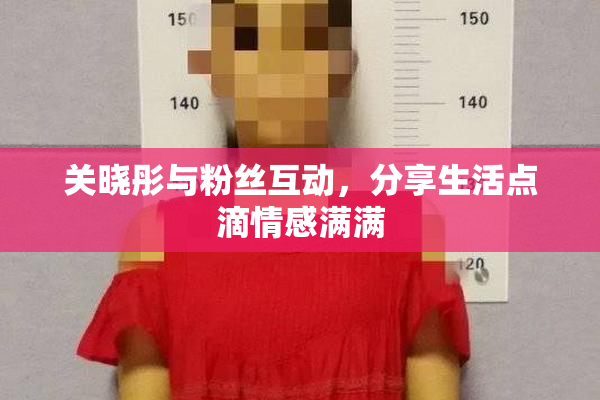 关晓彤与粉丝互动，分享生活点滴情感满满