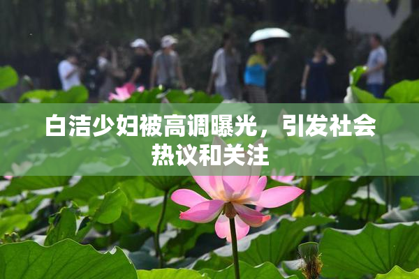白洁少妇被高调曝光，引发社会热议和关注