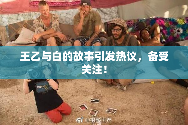 王乙与白的故事引发热议，备受关注！