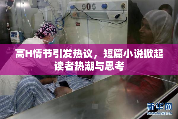 高H情节引发热议，短篇小说掀起读者热潮与思考
