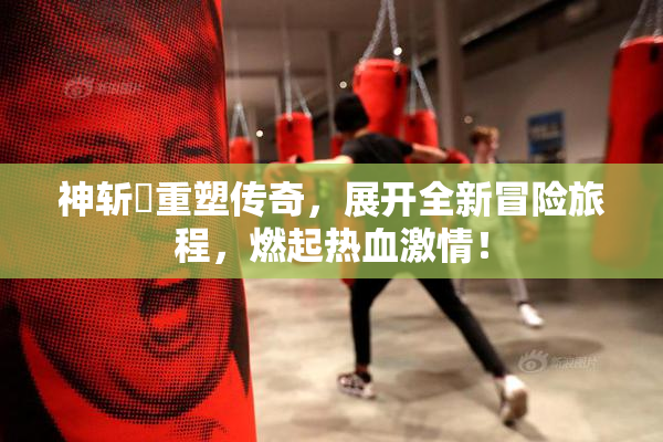 神斩婬重塑传奇，展开全新冒险旅程，燃起热血激情！
