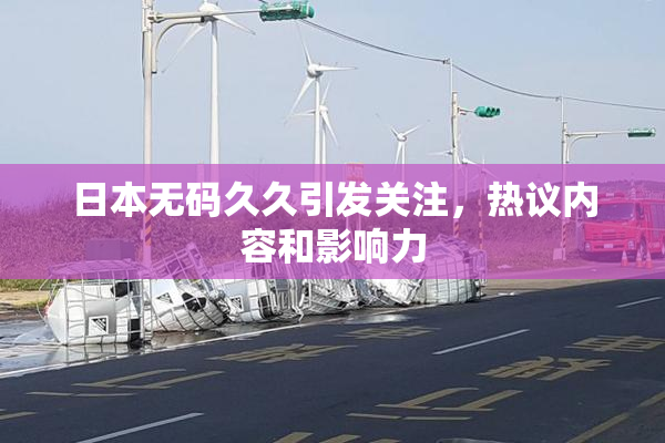 日本无码久久引发关注，热议内容和影响力