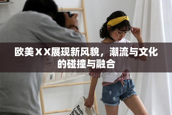 欧美ⅩX展现新风貌，潮流与文化的碰撞与融合