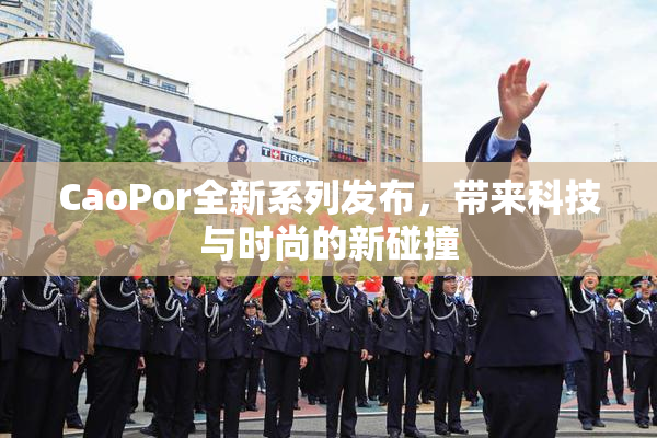 CaoPor全新系列发布，带来科技与时尚的新碰撞
