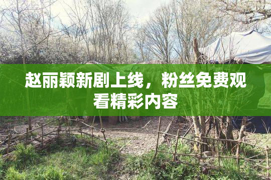 赵丽颖新剧上线，粉丝免费观看精彩内容