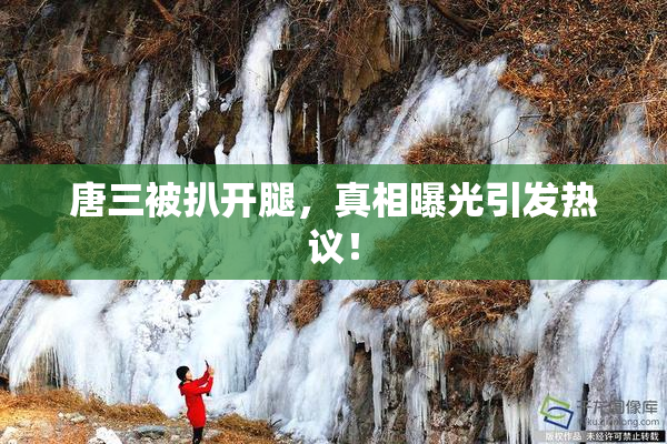 唐三被扒开腿，真相曝光引发热议！