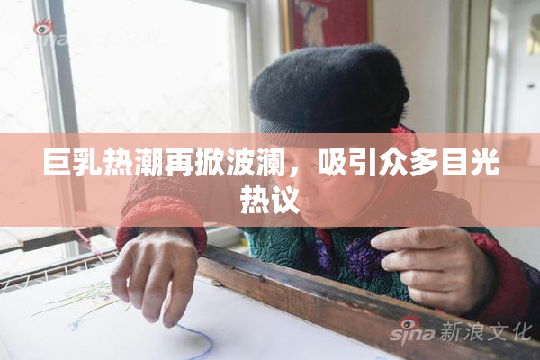 巨乳热潮再掀波澜，吸引众多目光热议