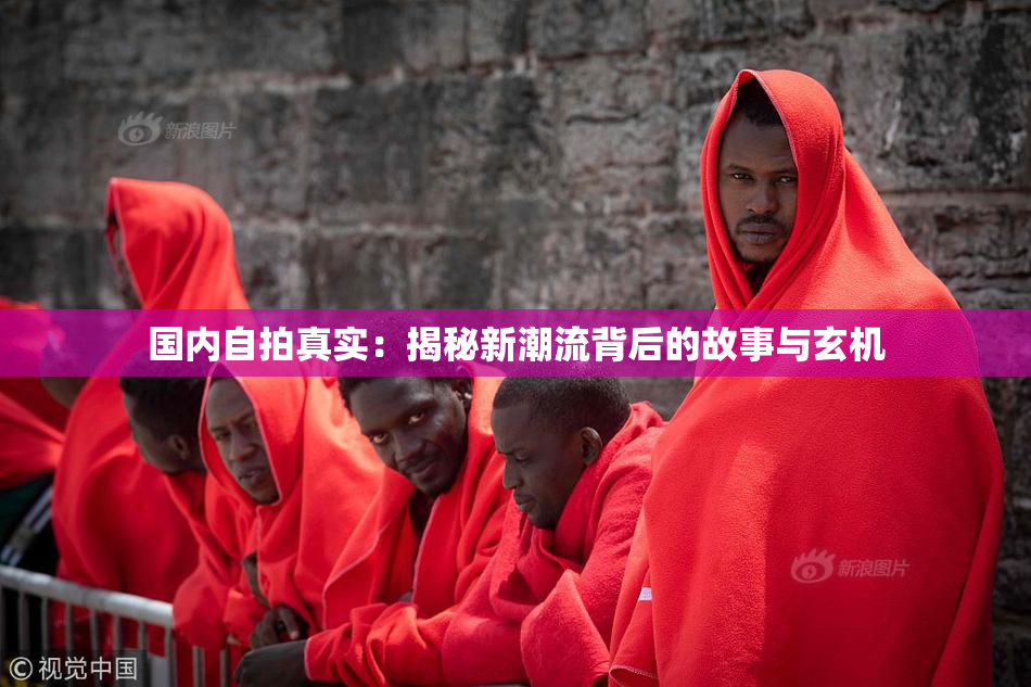 国内自拍真实：揭秘新潮流背后的故事与玄机