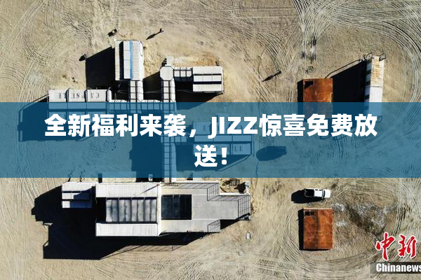 全新福利来袭，JIZZ惊喜免费放送！