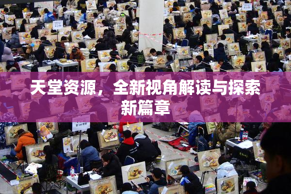 天堂资源，全新视角解读与探索新篇章