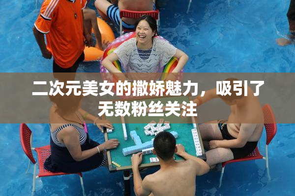 二次元美女的撒娇魅力，吸引了无数粉丝关注