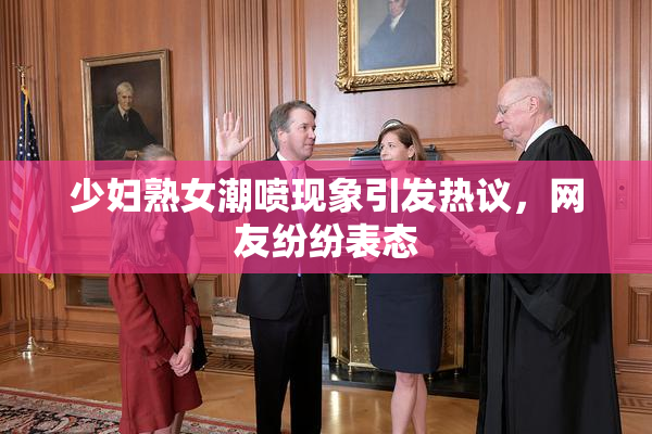 少妇熟女潮喷现象引发热议，网友纷纷表态