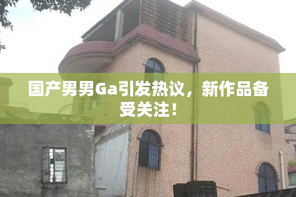 国产男男Ga引发热议，新作品备受关注！